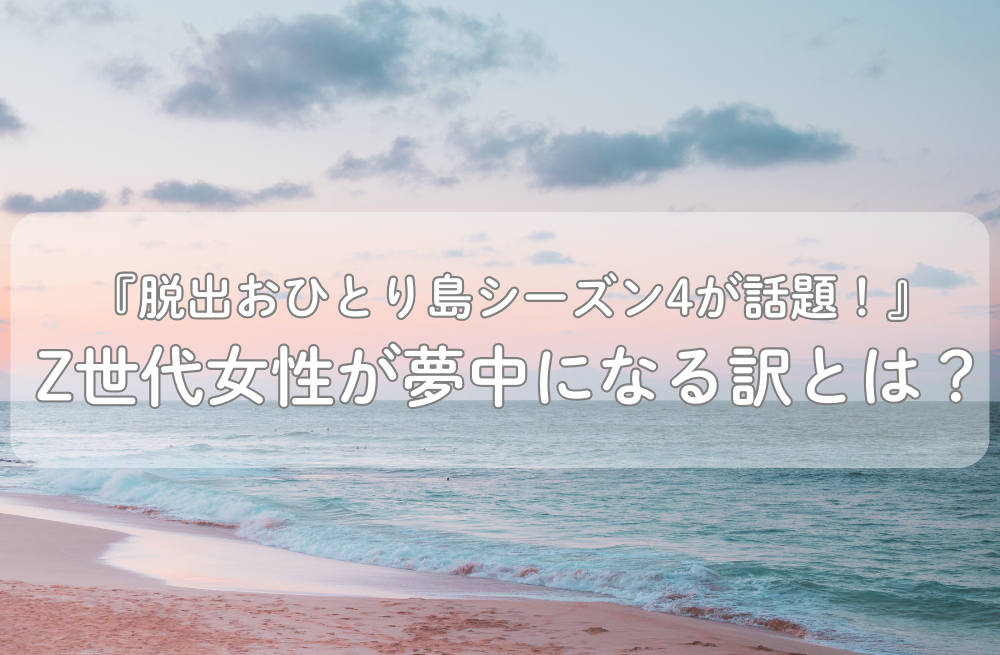 『脱出おひとり島シーズン4』が話題！Z世代女性が夢中になる訳とは？