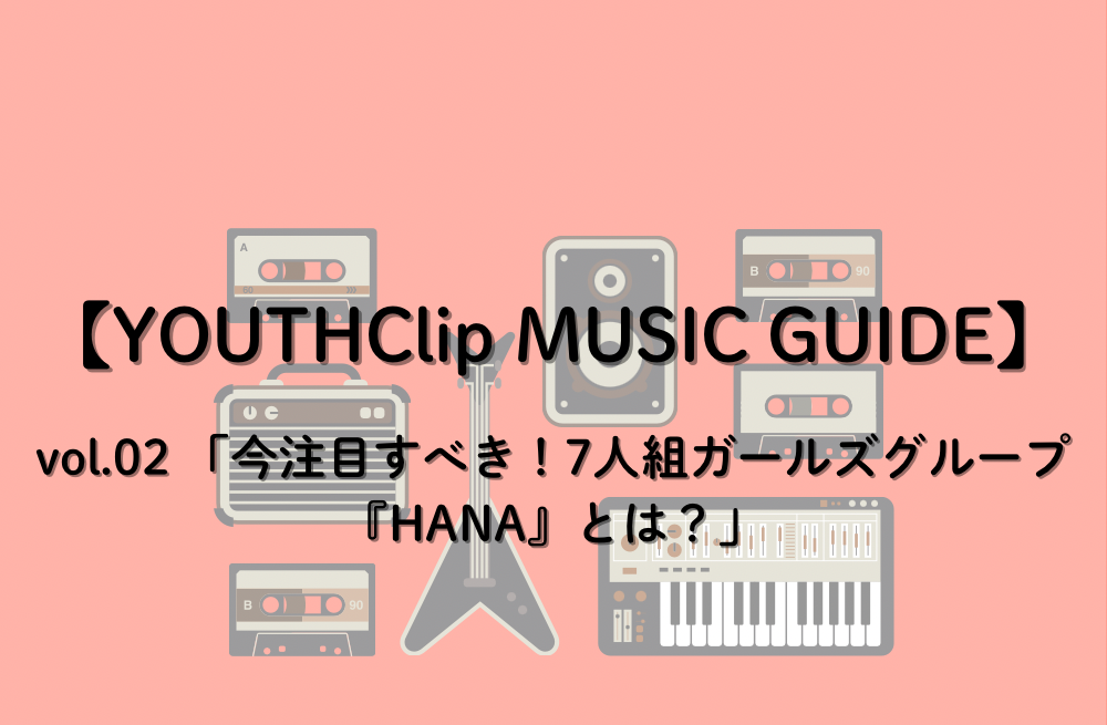 【YOUTHClip MUSIC GIDE vol.02】今注目すべき！7人組ガールズグループ「HANA」とは？