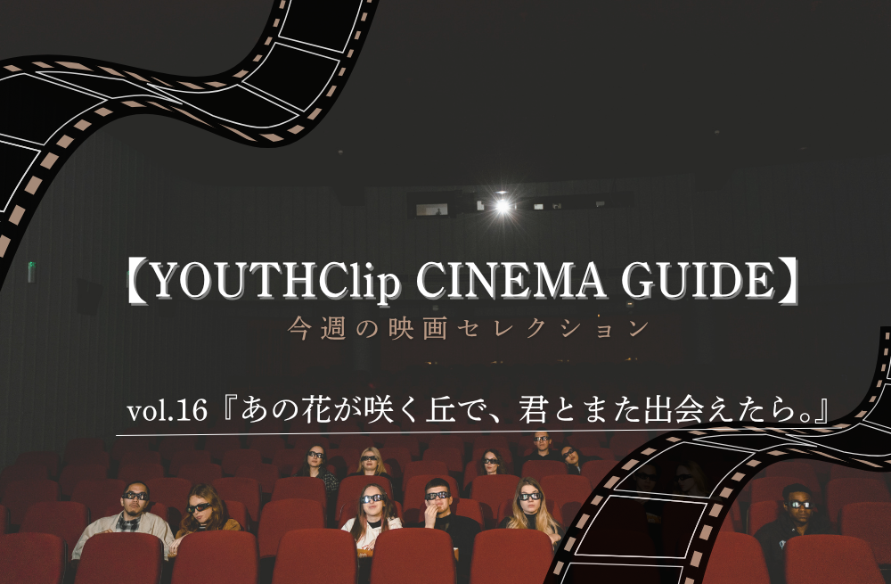 【YOUTHClip CINEMA GUIDE vol.16】今週の映画セレクション/『あの花が咲く丘で、君とまた出会えたら。』